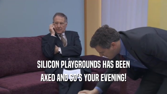 SILICON PLAYGROUNDS HAS BEEN
 AXED AND SO'S YOUR EVENING!
 