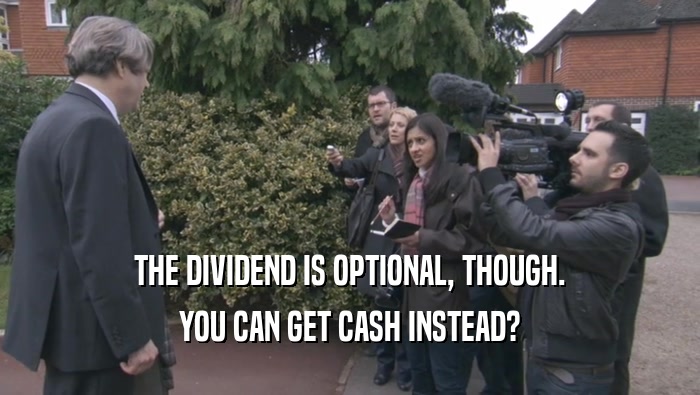 THE DIVIDEND IS OPTIONAL, THOUGH. YOU CAN GET CASH INSTEAD? 