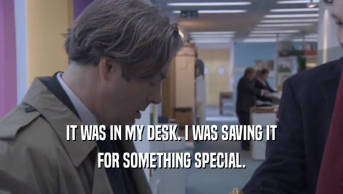 IT WAS IN MY DESK. I WAS SAVING IT FOR SOMETHING SPECIAL. FOR SOMETHING SPECIAL.