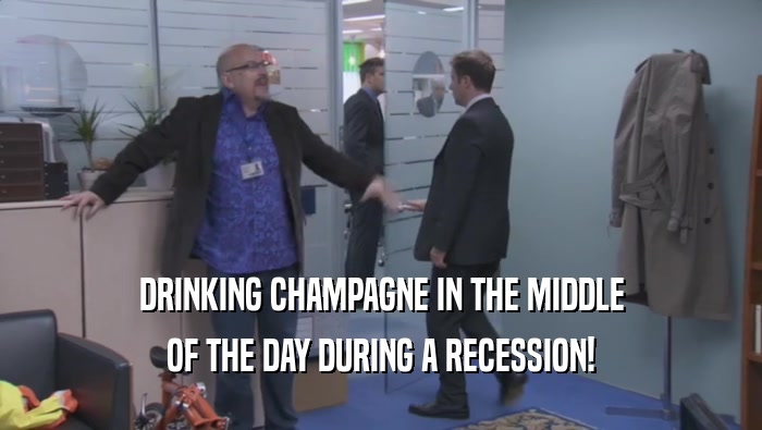 DRINKING CHAMPAGNE IN THE MIDDLE OF THE DAY DURING A RECESSION! 