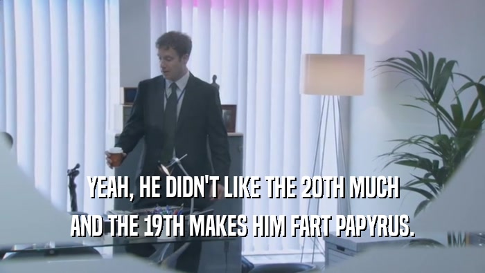 YEAH, HE DIDN'T LIKE THE 20TH MUCH AND THE 19TH MAKES HIM FART PAPYRUS. 