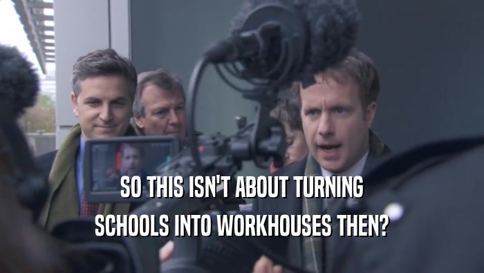 SO THIS ISN'T ABOUT TURNING SCHOOLS INTO WORKHOUSES THEN? 