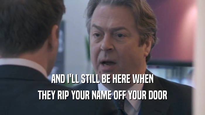 AND I'LL STILL BE HERE WHEN THEY RIP YOUR NAME OFF YOUR DOOR 