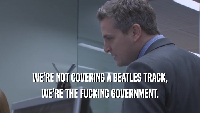 WE'RE NOT COVERING A BEATLES TRACK, WE'RE THE FUCKING GOVERNMENT. 