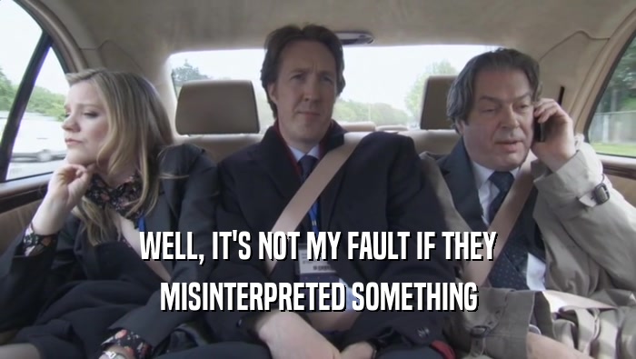 WELL, IT'S NOT MY FAULT IF THEY MISINTERPRETED SOMETHING 