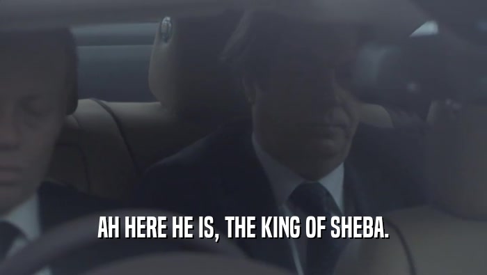 AH HERE HE IS, THE KING OF SHEBA.  