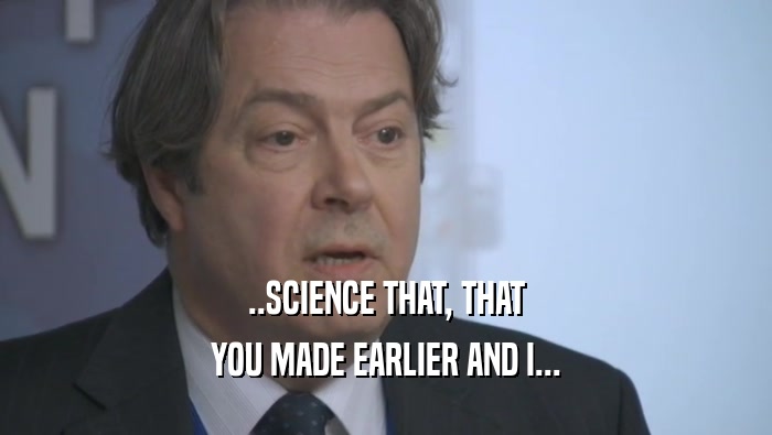 ..SCIENCE THAT, THAT YOU MADE EARLIER AND I... 