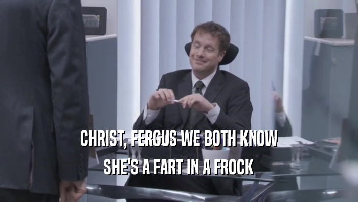 CHRIST, FERGUS WE BOTH KNOW SHE'S A FART IN A FROCK 