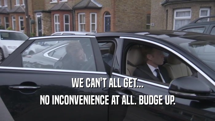 WE CAN'T ALL GET... NO INCONVENIENCE AT ALL. BUDGE UP. 