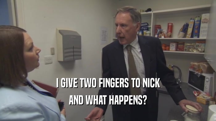I GIVE TWO FINGERS TO NICK AND WHAT HAPPENS? 