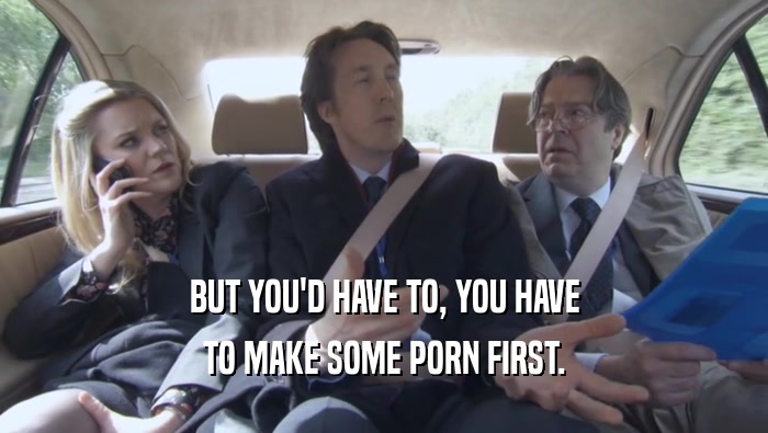 BUT YOU'D HAVE TO, YOU HAVE TO MAKE SOME PORN FIRST. 