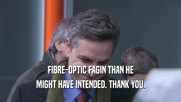 FIBRE-OPTIC FAGIN THAN HE MIGHT HAVE INTENDED. THANK YOU. 