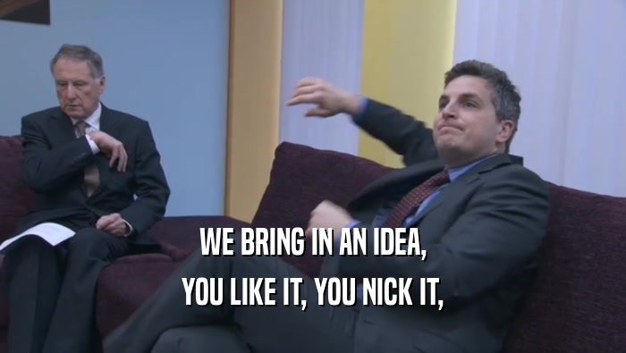 WE BRING IN AN IDEA, YOU LIKE IT, YOU NICK IT, 