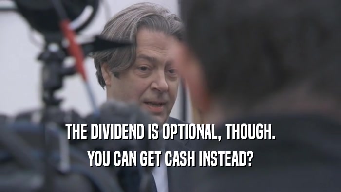 THE DIVIDEND IS OPTIONAL, THOUGH. YOU CAN GET CASH INSTEAD? 