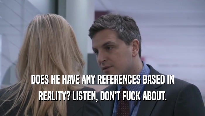 DOES HE HAVE ANY REFERENCES BASED IN REALITY? LISTEN, DON'T FUCK ABOUT. 
