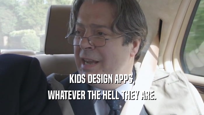 KIDS DESIGN APPS, WHATEVER THE HELL THEY ARE. 