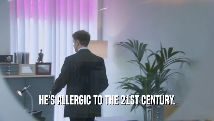 HE'S ALLERGIC TO THE 21ST CENTURY.  
