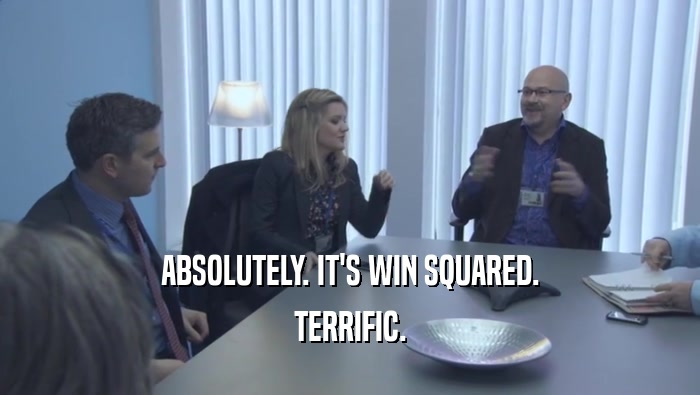 ABSOLUTELY. IT'S WIN SQUARED. TERRIFIC. 