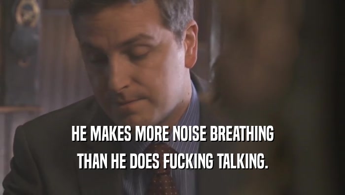HE MAKES MORE NOISE BREATHING THAN HE DOES FUCKING TALKING. 