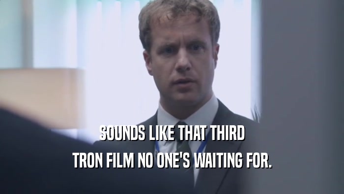 SOUNDS LIKE THAT THIRD TRON FILM NO ONE'S WAITING FOR. TRON FILM NO ONE'S WAITING FOR.