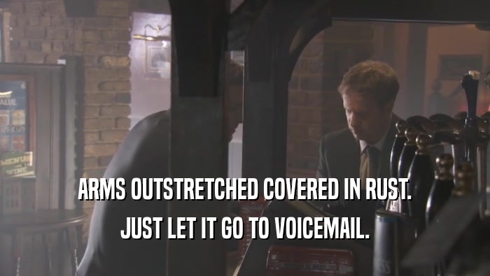 ARMS OUTSTRETCHED COVERED IN RUST. JUST LET IT GO TO VOICEMAIL. 