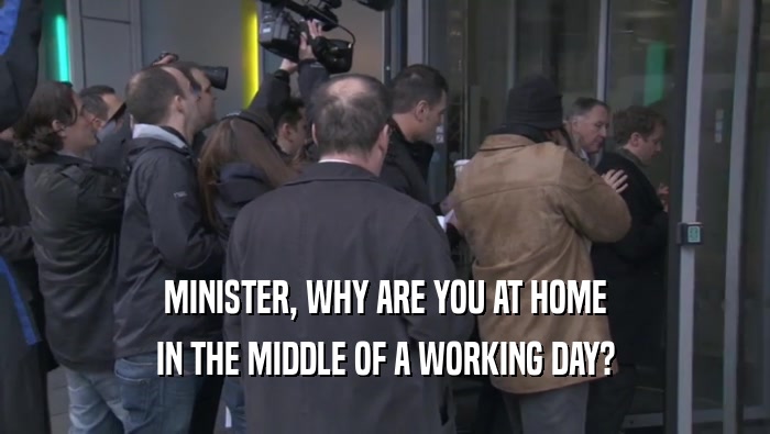 MINISTER, WHY ARE YOU AT HOME IN THE MIDDLE OF A WORKING DAY? 