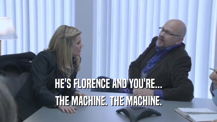 HE'S FLORENCE AND YOU'RE...
 THE MACHINE. THE MACHINE.
 