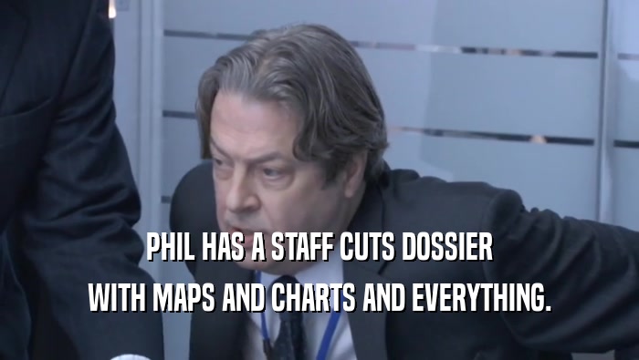 PHIL HAS A STAFF CUTS DOSSIER WITH MAPS AND CHARTS AND EVERYTHING. 