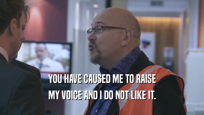 YOU HAVE CAUSED ME TO RAISE MY VOICE AND I DO NOT LIKE IT. 