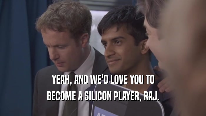 YEAH, AND WE'D LOVE YOU TO BECOME A SILICON PLAYER, RAJ. 