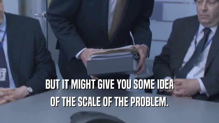 BUT IT MIGHT GIVE YOU SOME IDEA OF THE SCALE OF THE PROBLEM. 