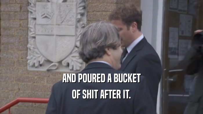 AND POURED A BUCKET OF SHIT AFTER IT. 