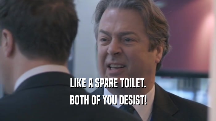 LIKE A SPARE TOILET. BOTH OF YOU DESIST! 