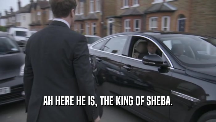 AH HERE HE IS, THE KING OF SHEBA.  