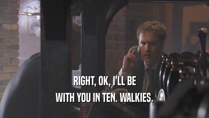 RIGHT, OK, I'LL BE WITH YOU IN TEN. WALKIES. 
