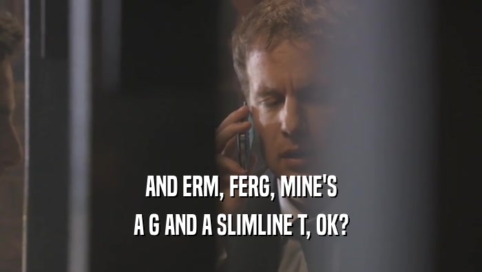 AND ERM, FERG, MINE'S A G AND A SLIMLINE T, OK? 
