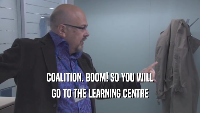COALITION. BOOM! SO YOU WILL GO TO THE LEARNING CENTRE 