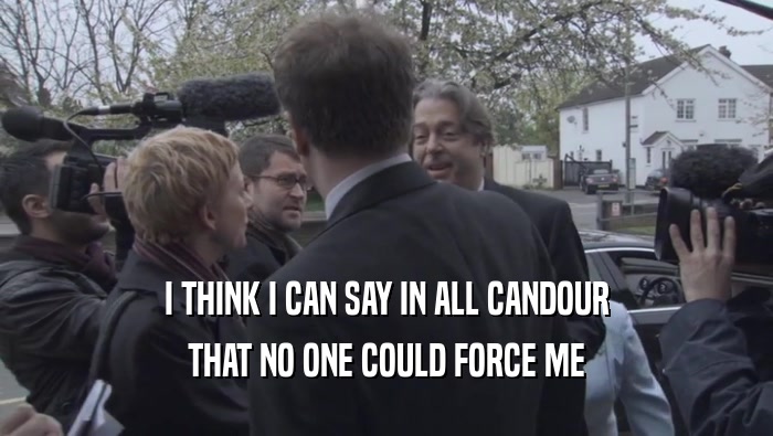I THINK I CAN SAY IN ALL CANDOUR THAT NO ONE COULD FORCE ME 