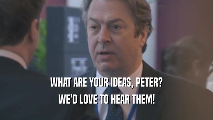 WHAT ARE YOUR IDEAS, PETER?
 WE'D LOVE TO HEAR THEM!
 