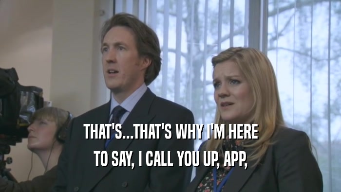THAT'S...THAT'S WHY I'M HERE TO SAY, I CALL YOU UP, APP, 