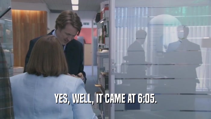YES, WELL, IT CAME AT 6:05.  
