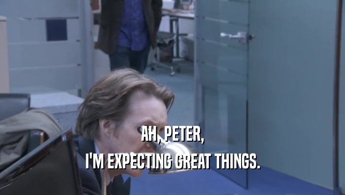 AH, PETER, I'M EXPECTING GREAT THINGS. 