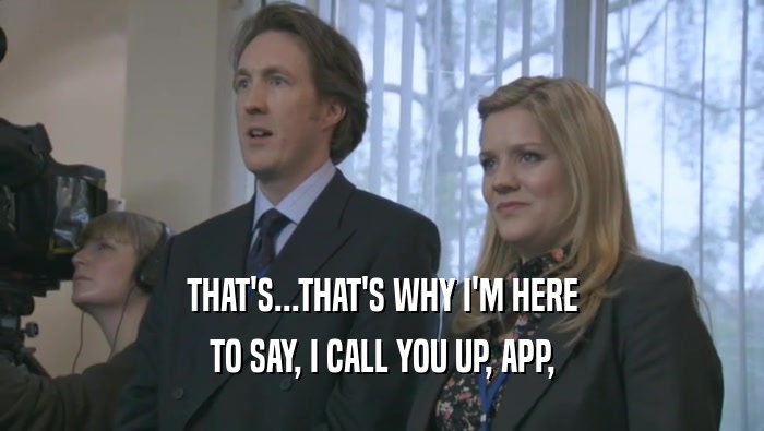 THAT'S...THAT'S WHY I'M HERE TO SAY, I CALL YOU UP, APP, 