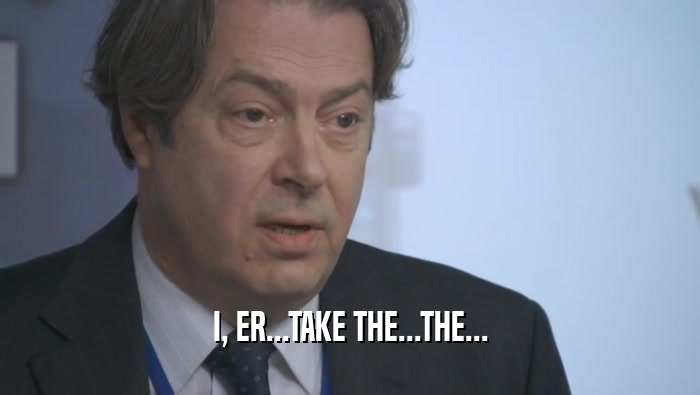 I, ER...TAKE THE...THE...  
