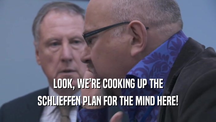 LOOK, WE'RE COOKING UP THE SCHLIEFFEN PLAN FOR THE MIND HERE! 