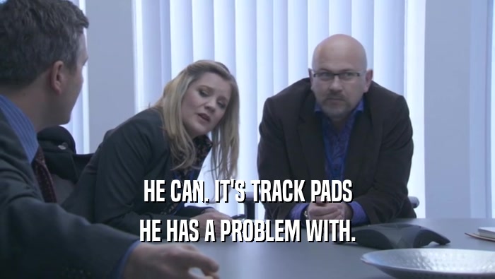 HE CAN. IT'S TRACK PADS HE HAS A PROBLEM WITH. 
