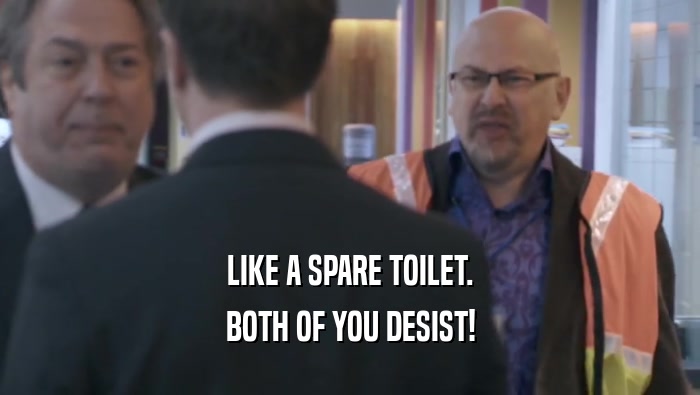 LIKE A SPARE TOILET. BOTH OF YOU DESIST! 