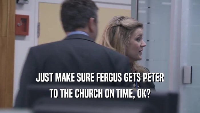 JUST MAKE SURE FERGUS GETS PETER TO THE CHURCH ON TIME, OK? 