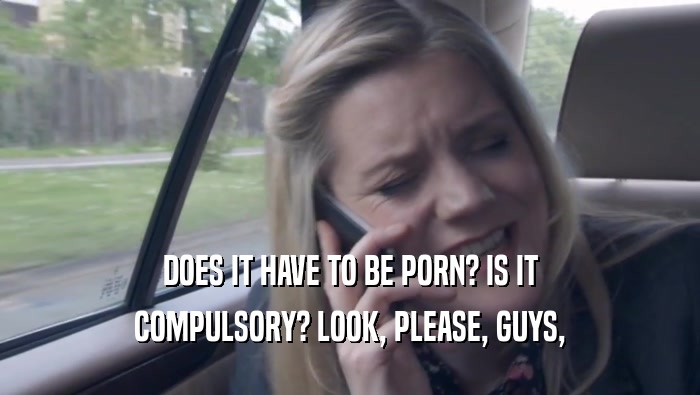 DOES IT HAVE TO BE PORN? IS IT COMPULSORY? LOOK, PLEASE, GUYS, COMPULSORY? LOOK, PLEASE, GUYS,