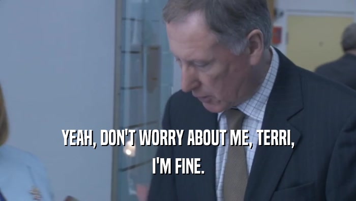 YEAH, DON'T WORRY ABOUT ME, TERRI, I'M FINE. 
